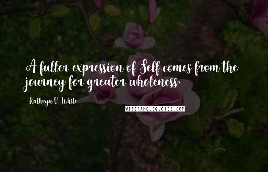 Kathryn V. White Quotes: A fuller expression of Self comes from the journey for greater wholeness.