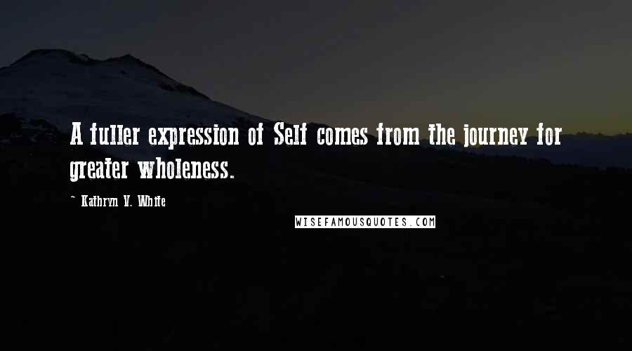 Kathryn V. White Quotes: A fuller expression of Self comes from the journey for greater wholeness.