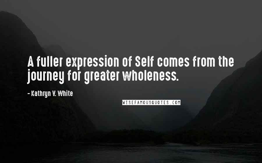 Kathryn V. White Quotes: A fuller expression of Self comes from the journey for greater wholeness.