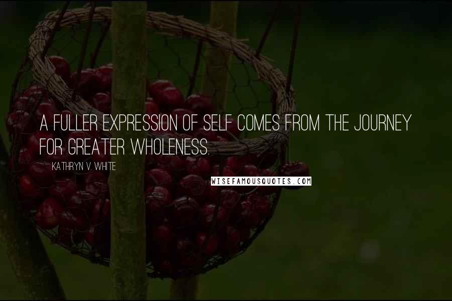 Kathryn V. White Quotes: A fuller expression of Self comes from the journey for greater wholeness.