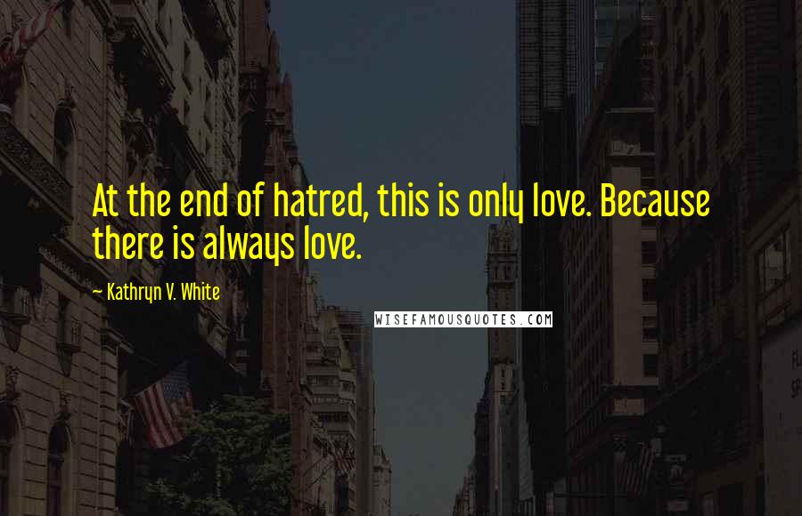 Kathryn V. White Quotes: At the end of hatred, this is only love. Because there is always love.