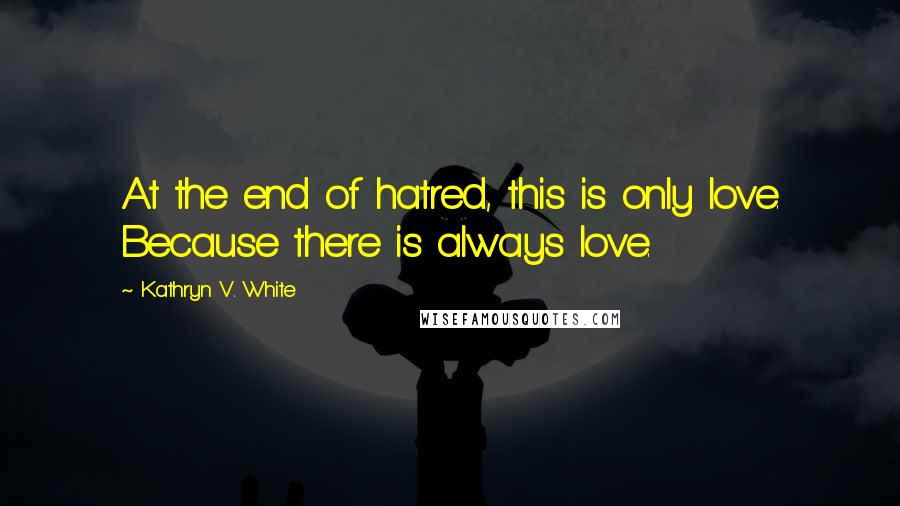 Kathryn V. White Quotes: At the end of hatred, this is only love. Because there is always love.