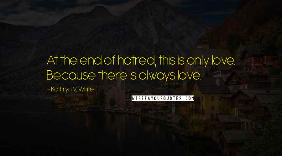 Kathryn V. White Quotes: At the end of hatred, this is only love. Because there is always love.