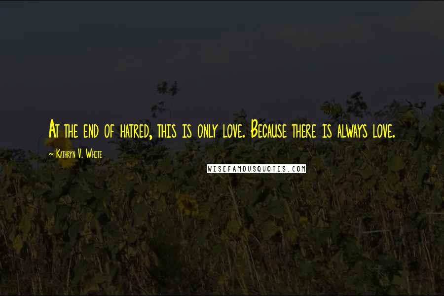 Kathryn V. White Quotes: At the end of hatred, this is only love. Because there is always love.
