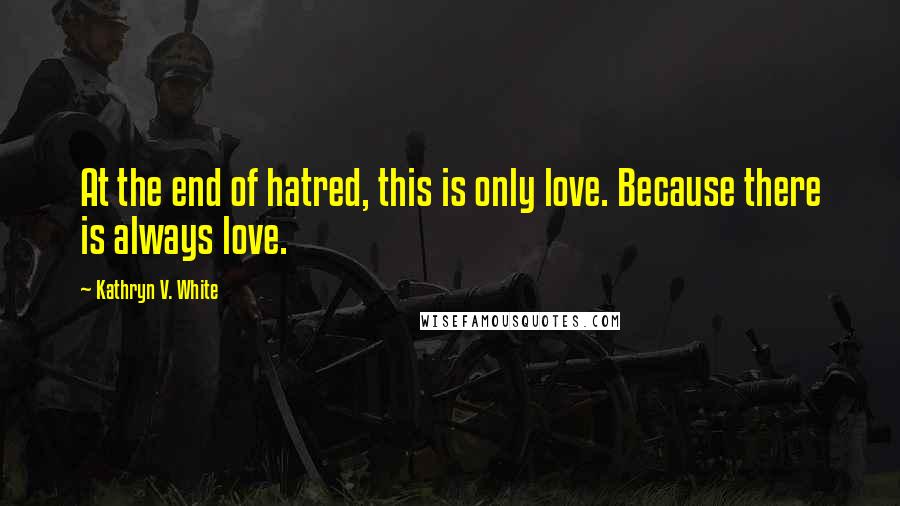 Kathryn V. White Quotes: At the end of hatred, this is only love. Because there is always love.