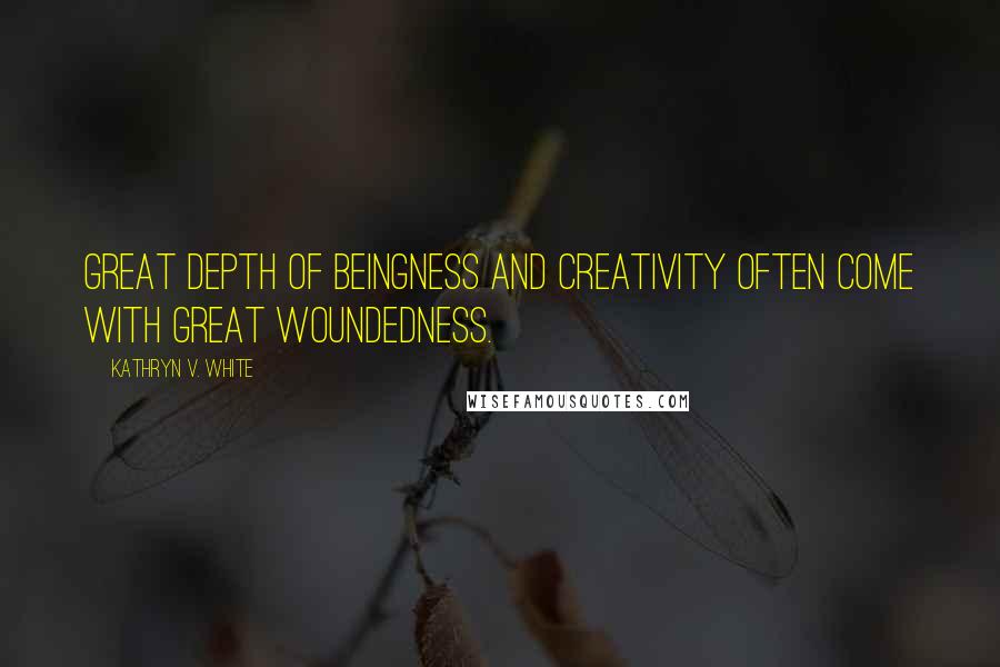 Kathryn V. White Quotes: Great depth of beingness and creativity often come with great woundedness.