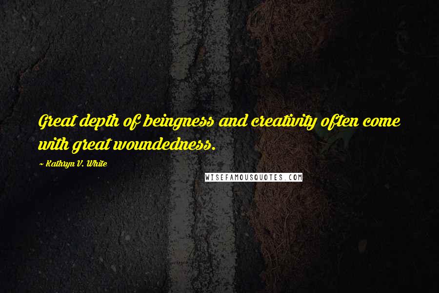 Kathryn V. White Quotes: Great depth of beingness and creativity often come with great woundedness.