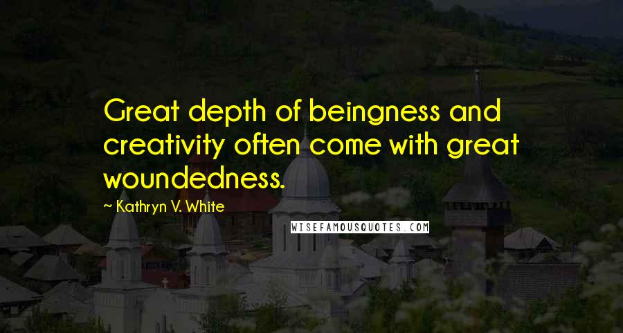 Kathryn V. White Quotes: Great depth of beingness and creativity often come with great woundedness.