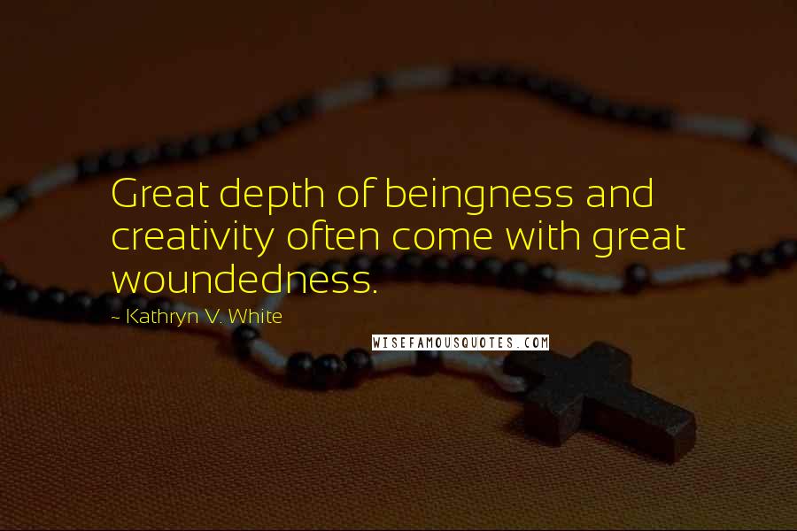 Kathryn V. White Quotes: Great depth of beingness and creativity often come with great woundedness.