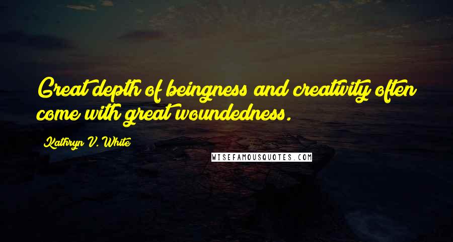 Kathryn V. White Quotes: Great depth of beingness and creativity often come with great woundedness.