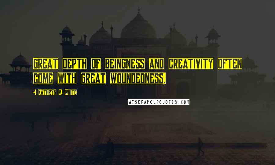 Kathryn V. White Quotes: Great depth of beingness and creativity often come with great woundedness.