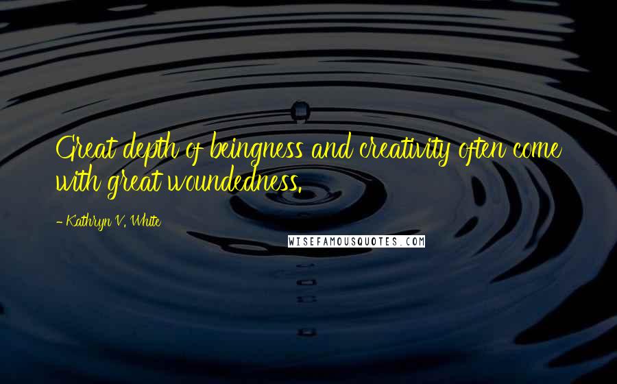 Kathryn V. White Quotes: Great depth of beingness and creativity often come with great woundedness.