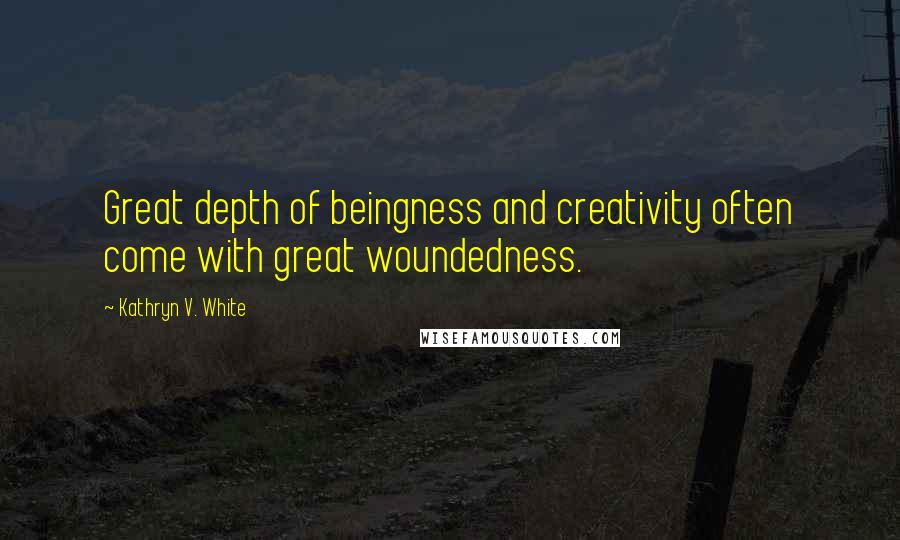 Kathryn V. White Quotes: Great depth of beingness and creativity often come with great woundedness.