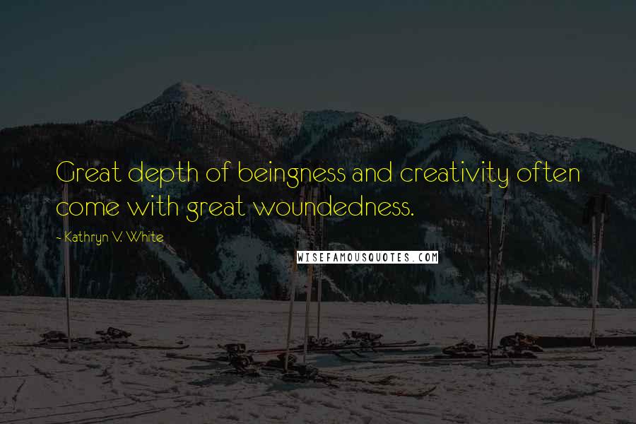 Kathryn V. White Quotes: Great depth of beingness and creativity often come with great woundedness.