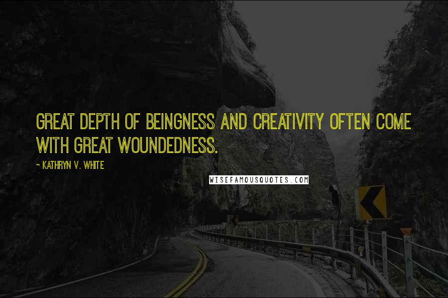 Kathryn V. White Quotes: Great depth of beingness and creativity often come with great woundedness.