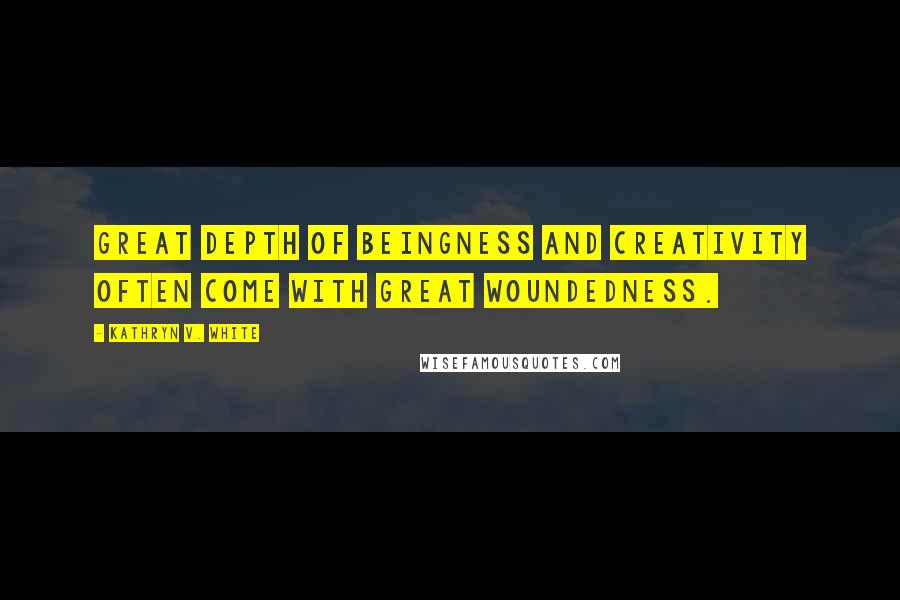 Kathryn V. White Quotes: Great depth of beingness and creativity often come with great woundedness.