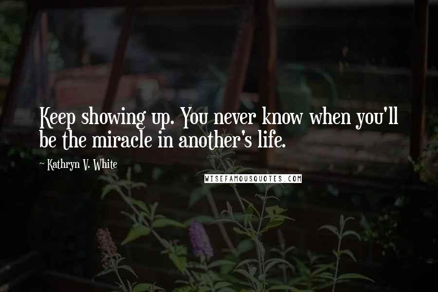 Kathryn V. White Quotes: Keep showing up. You never know when you'll be the miracle in another's life.