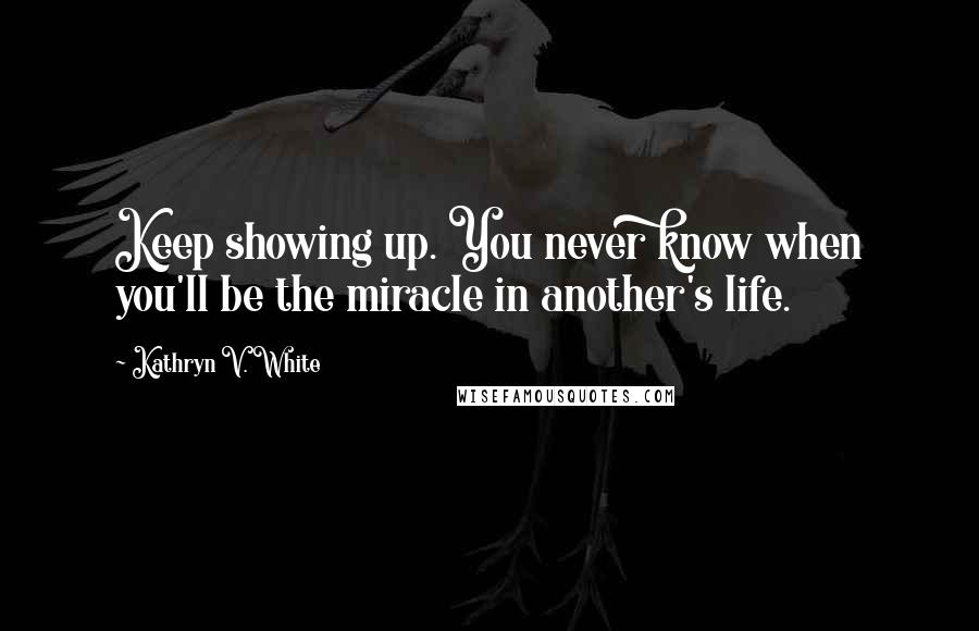 Kathryn V. White Quotes: Keep showing up. You never know when you'll be the miracle in another's life.