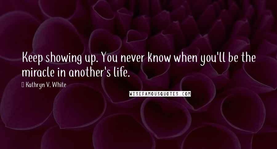 Kathryn V. White Quotes: Keep showing up. You never know when you'll be the miracle in another's life.