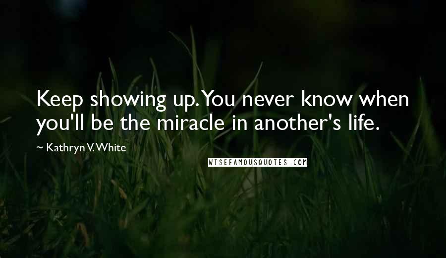 Kathryn V. White Quotes: Keep showing up. You never know when you'll be the miracle in another's life.