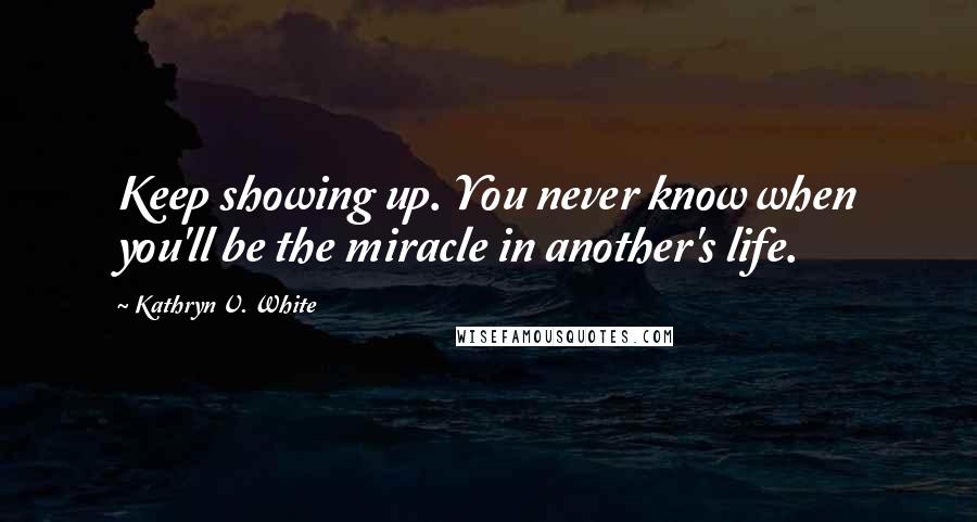 Kathryn V. White Quotes: Keep showing up. You never know when you'll be the miracle in another's life.