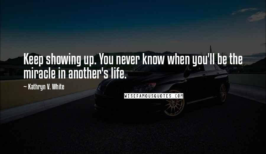 Kathryn V. White Quotes: Keep showing up. You never know when you'll be the miracle in another's life.