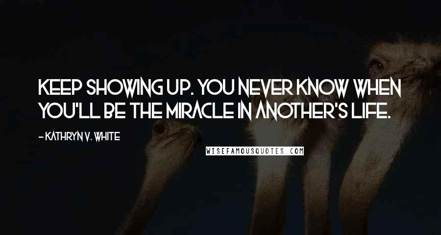 Kathryn V. White Quotes: Keep showing up. You never know when you'll be the miracle in another's life.