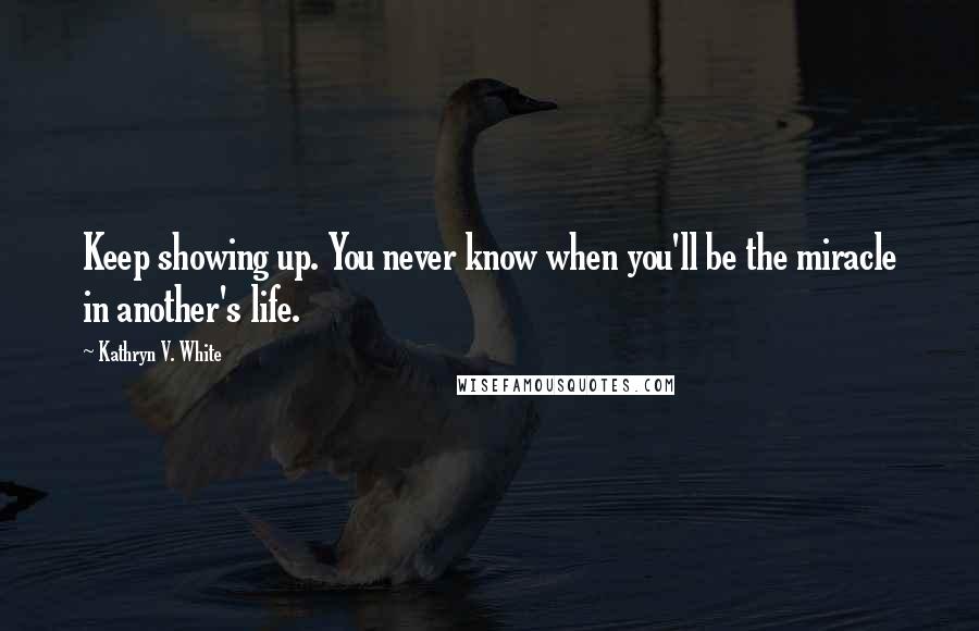 Kathryn V. White Quotes: Keep showing up. You never know when you'll be the miracle in another's life.