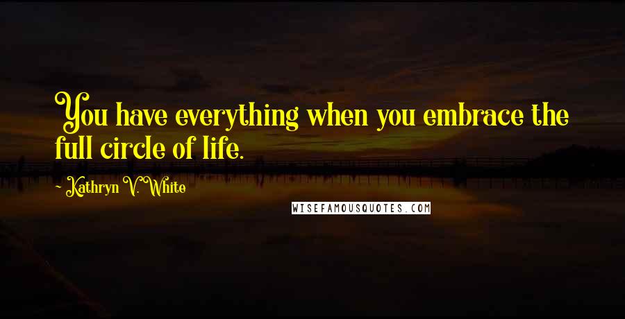 Kathryn V. White Quotes: You have everything when you embrace the full circle of life.