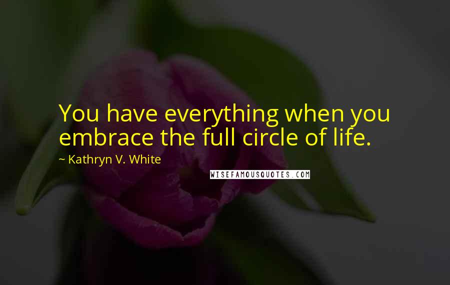 Kathryn V. White Quotes: You have everything when you embrace the full circle of life.