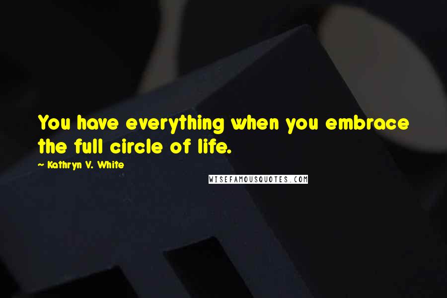 Kathryn V. White Quotes: You have everything when you embrace the full circle of life.