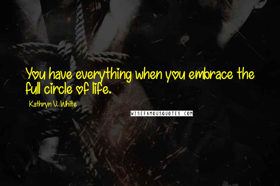 Kathryn V. White Quotes: You have everything when you embrace the full circle of life.