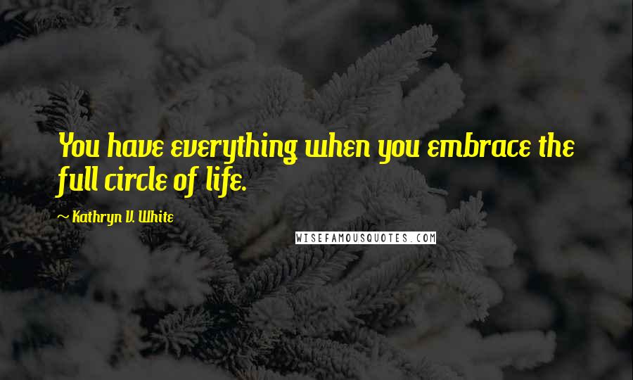 Kathryn V. White Quotes: You have everything when you embrace the full circle of life.