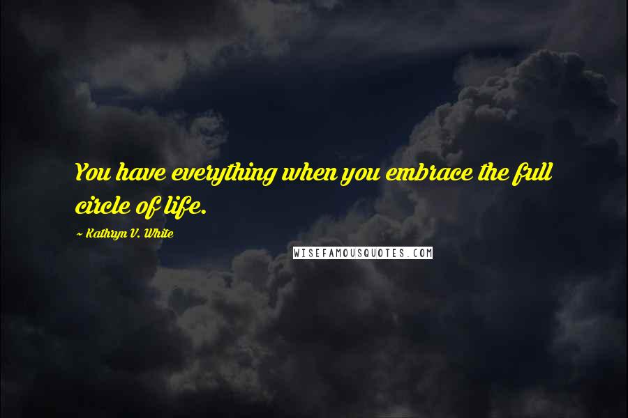 Kathryn V. White Quotes: You have everything when you embrace the full circle of life.