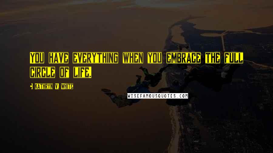 Kathryn V. White Quotes: You have everything when you embrace the full circle of life.