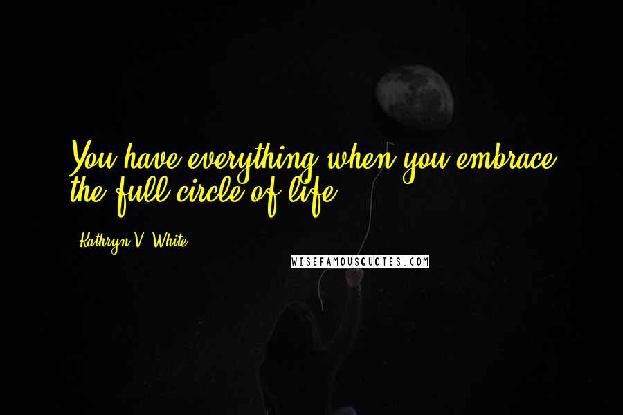 Kathryn V. White Quotes: You have everything when you embrace the full circle of life.