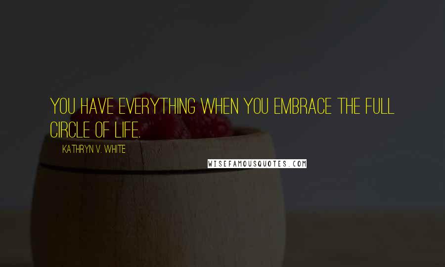 Kathryn V. White Quotes: You have everything when you embrace the full circle of life.