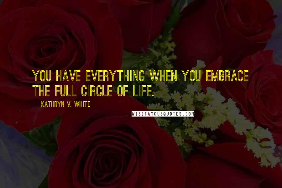 Kathryn V. White Quotes: You have everything when you embrace the full circle of life.