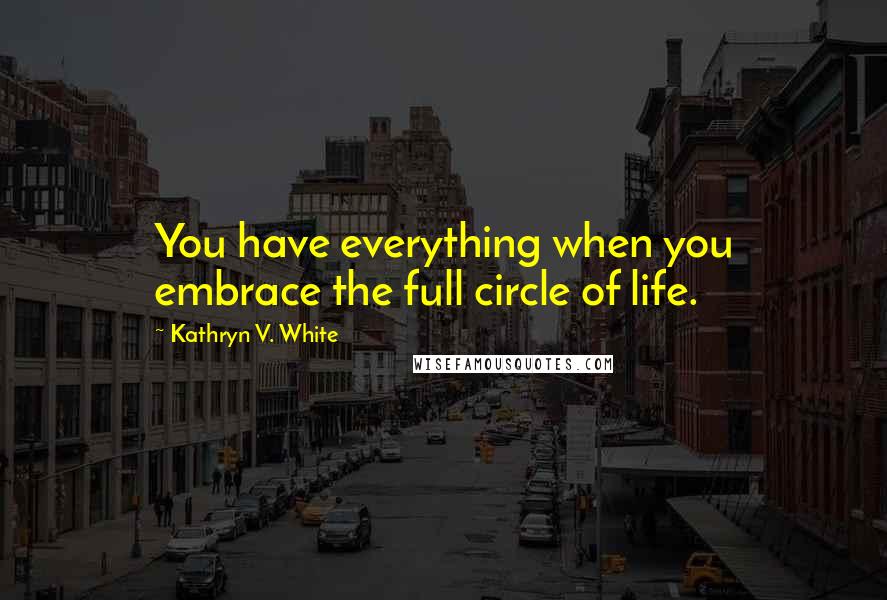 Kathryn V. White Quotes: You have everything when you embrace the full circle of life.