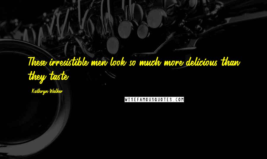 Kathryn Walker Quotes: These irresistible men look so much more delicious than they taste.