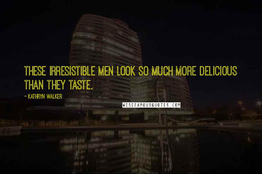 Kathryn Walker Quotes: These irresistible men look so much more delicious than they taste.