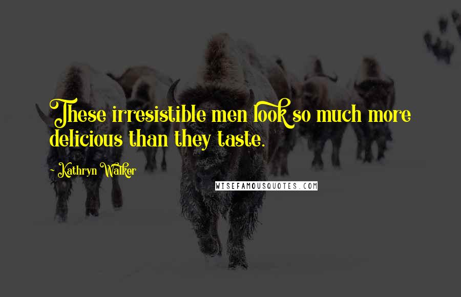 Kathryn Walker Quotes: These irresistible men look so much more delicious than they taste.