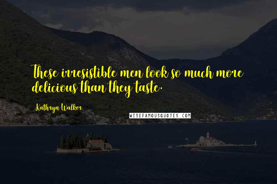 Kathryn Walker Quotes: These irresistible men look so much more delicious than they taste.