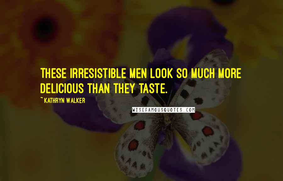 Kathryn Walker Quotes: These irresistible men look so much more delicious than they taste.