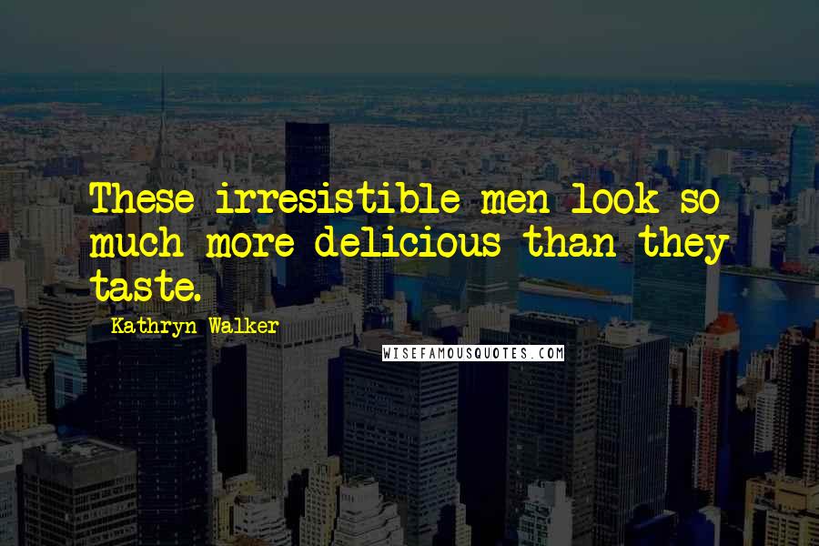 Kathryn Walker Quotes: These irresistible men look so much more delicious than they taste.