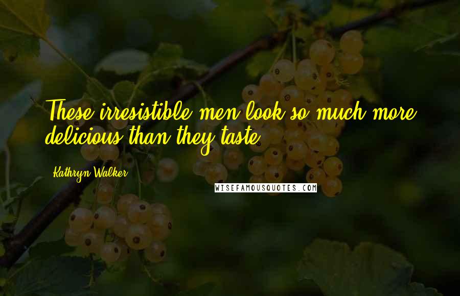 Kathryn Walker Quotes: These irresistible men look so much more delicious than they taste.
