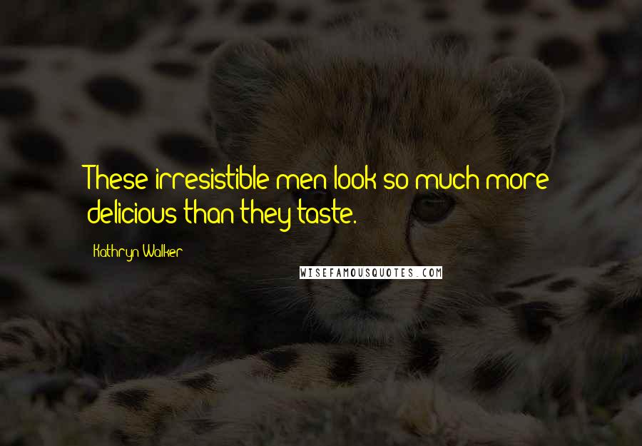 Kathryn Walker Quotes: These irresistible men look so much more delicious than they taste.