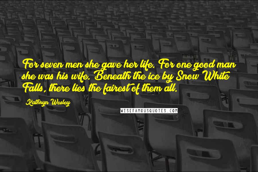 Kathryn Wesley Quotes: For seven men she gave her life. For one good man she was his wife. Beneath the ice by Snow White Falls, there lies the fairest of them all.