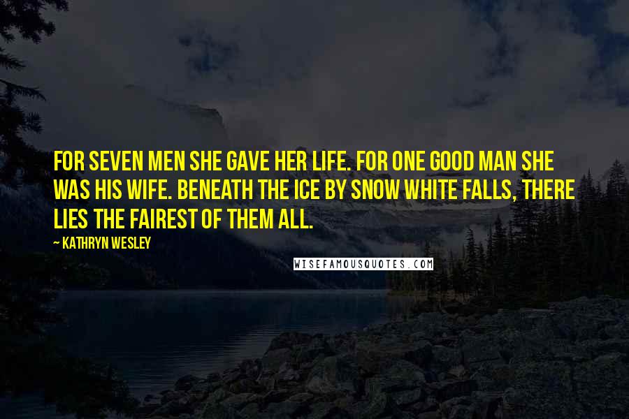 Kathryn Wesley Quotes: For seven men she gave her life. For one good man she was his wife. Beneath the ice by Snow White Falls, there lies the fairest of them all.