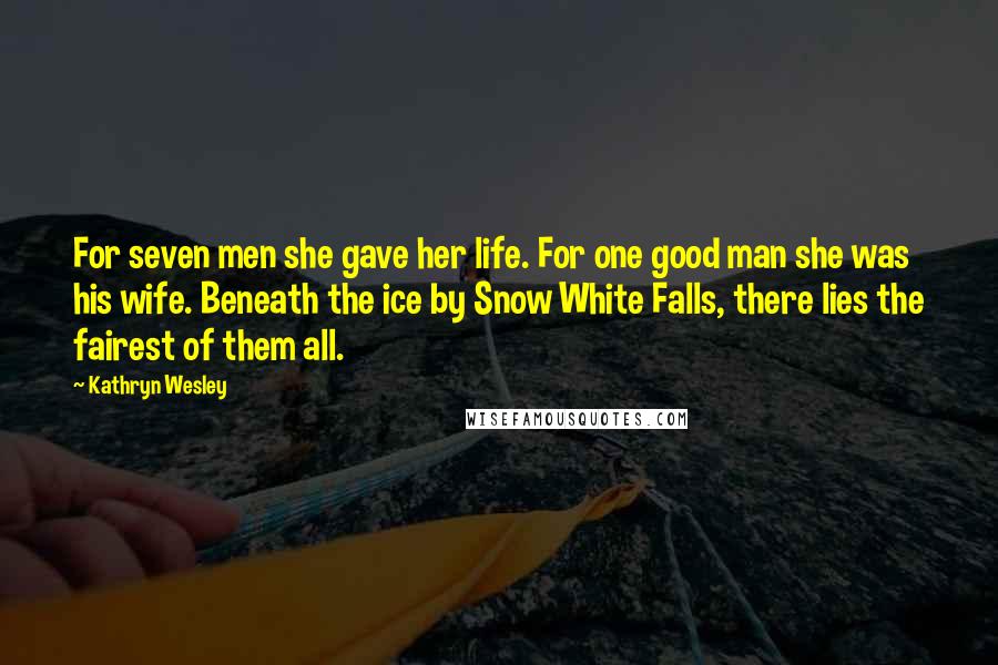Kathryn Wesley Quotes: For seven men she gave her life. For one good man she was his wife. Beneath the ice by Snow White Falls, there lies the fairest of them all.